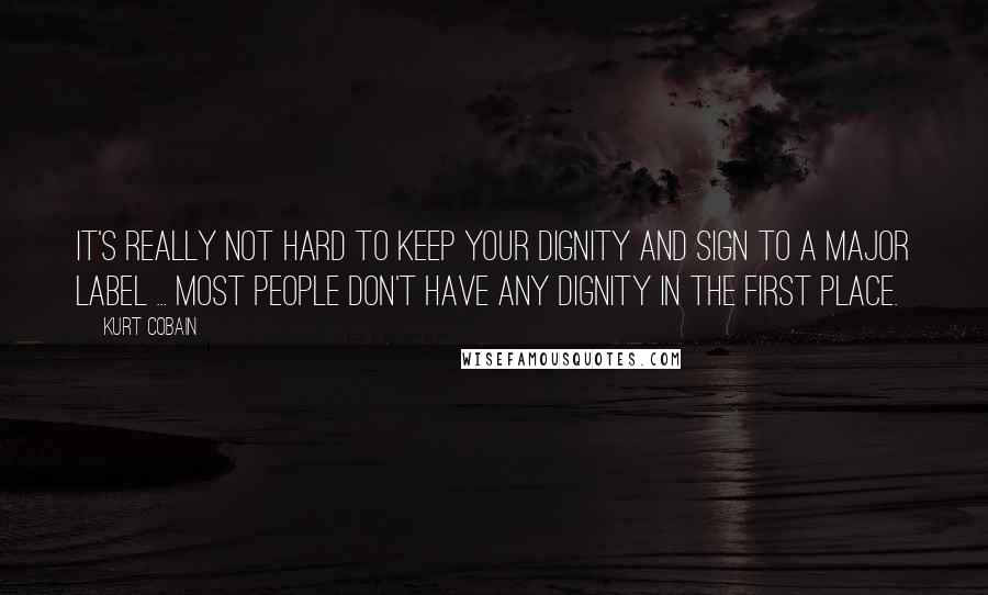 Kurt Cobain Quotes: It's really not hard to keep your dignity and sign to a major label ... Most people don't have any dignity in the first place.