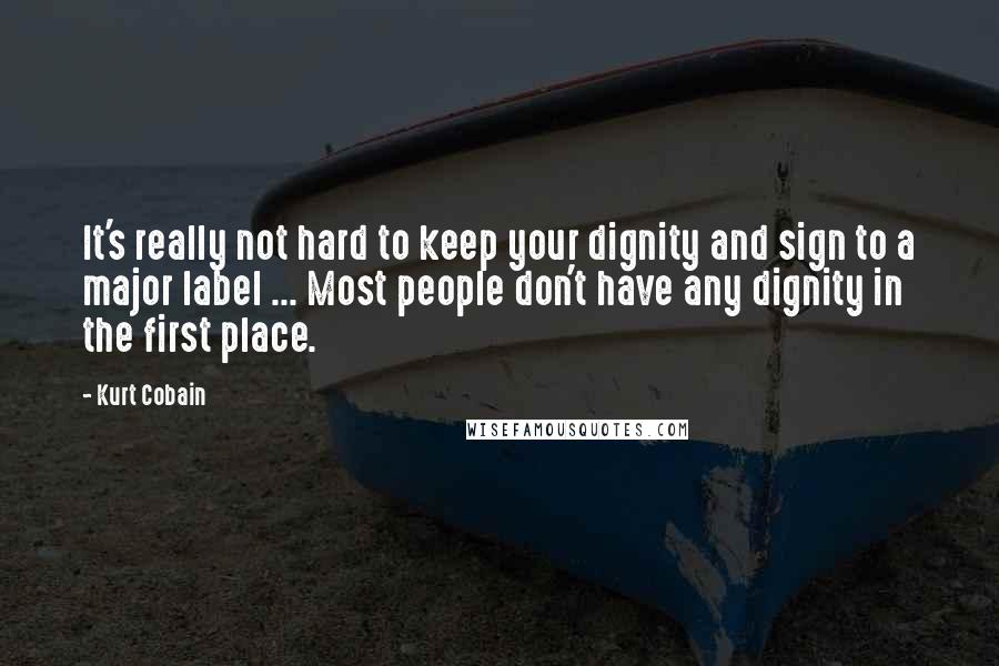 Kurt Cobain Quotes: It's really not hard to keep your dignity and sign to a major label ... Most people don't have any dignity in the first place.