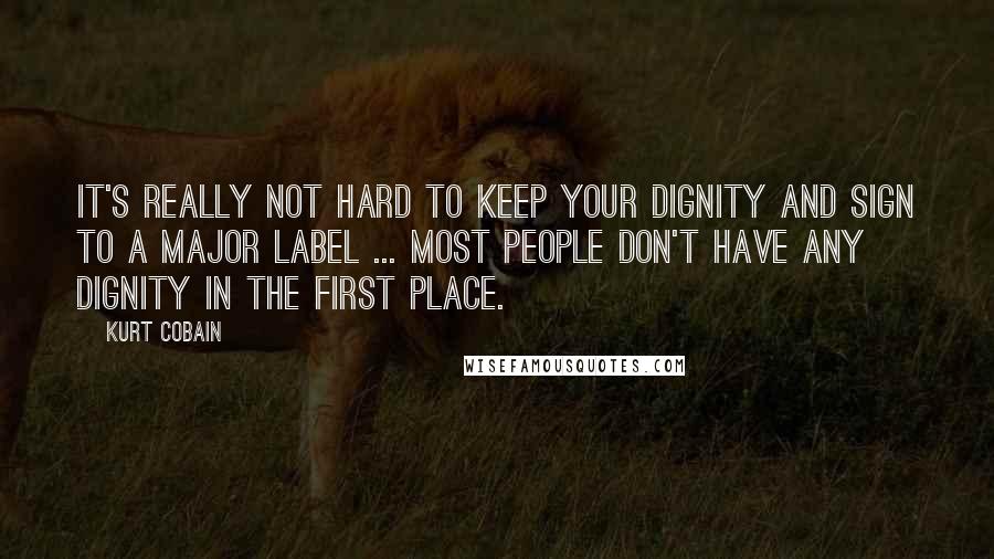 Kurt Cobain Quotes: It's really not hard to keep your dignity and sign to a major label ... Most people don't have any dignity in the first place.