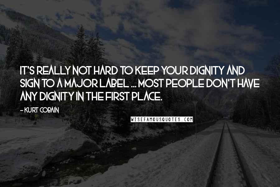 Kurt Cobain Quotes: It's really not hard to keep your dignity and sign to a major label ... Most people don't have any dignity in the first place.