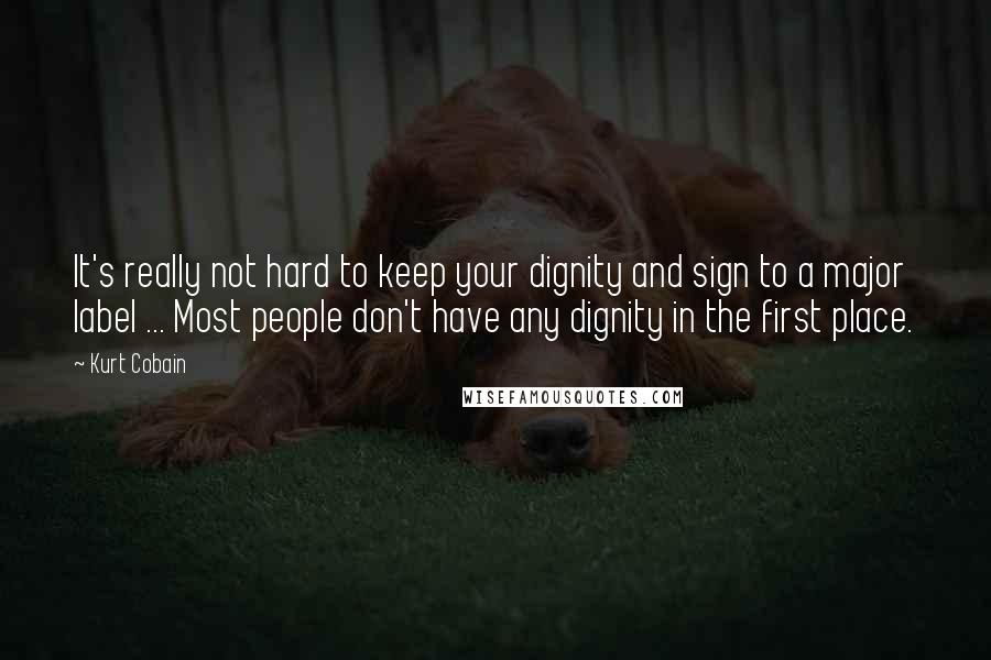 Kurt Cobain Quotes: It's really not hard to keep your dignity and sign to a major label ... Most people don't have any dignity in the first place.