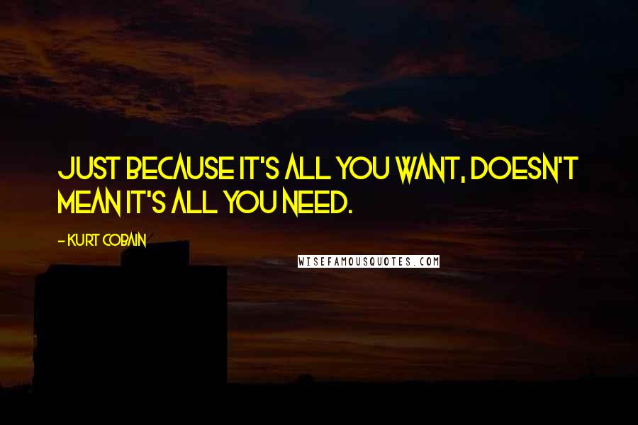 Kurt Cobain Quotes: Just because it's all you want, doesn't mean it's all you need.