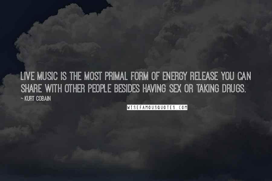 Kurt Cobain Quotes: Live music is the most primal form of energy release you can share with other people besides having sex or taking drugs.