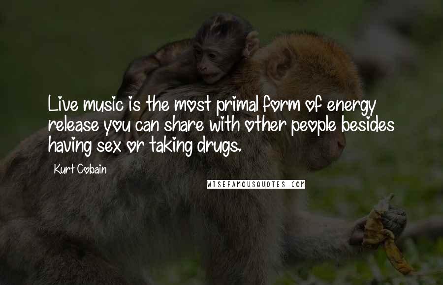 Kurt Cobain Quotes: Live music is the most primal form of energy release you can share with other people besides having sex or taking drugs.