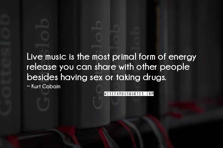 Kurt Cobain Quotes: Live music is the most primal form of energy release you can share with other people besides having sex or taking drugs.