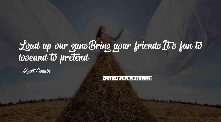 Kurt Cobain Quotes: Load up our gunsBring your friendsIt's fun to loseand to pretend