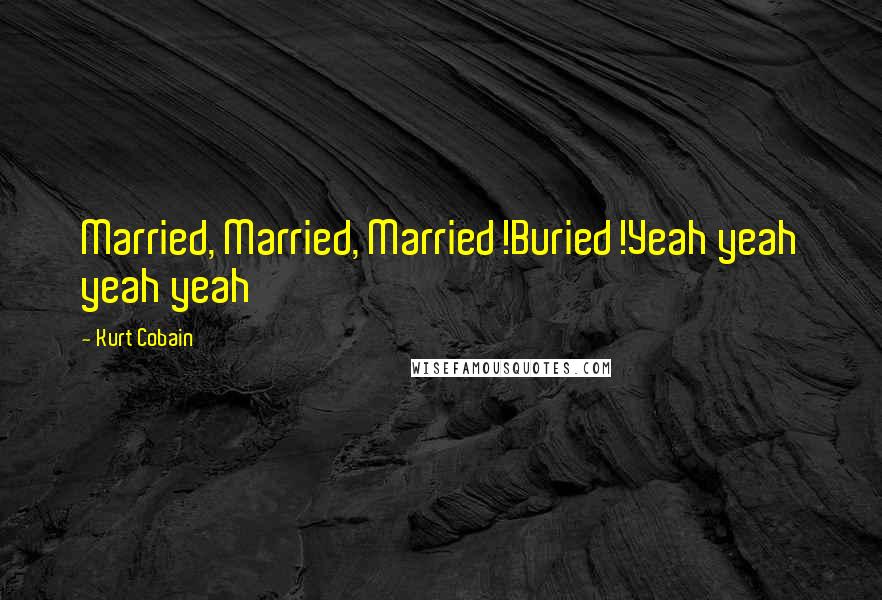 Kurt Cobain Quotes: Married, Married, Married!Buried!Yeah yeah yeah yeah