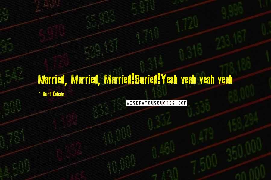 Kurt Cobain Quotes: Married, Married, Married!Buried!Yeah yeah yeah yeah