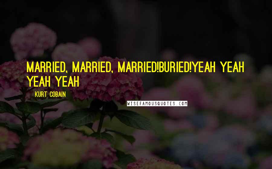 Kurt Cobain Quotes: Married, Married, Married!Buried!Yeah yeah yeah yeah