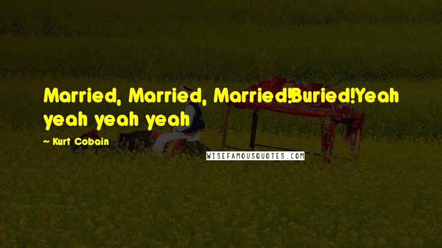 Kurt Cobain Quotes: Married, Married, Married!Buried!Yeah yeah yeah yeah