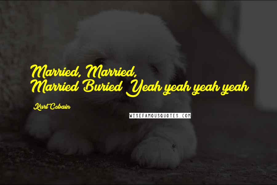 Kurt Cobain Quotes: Married, Married, Married!Buried!Yeah yeah yeah yeah