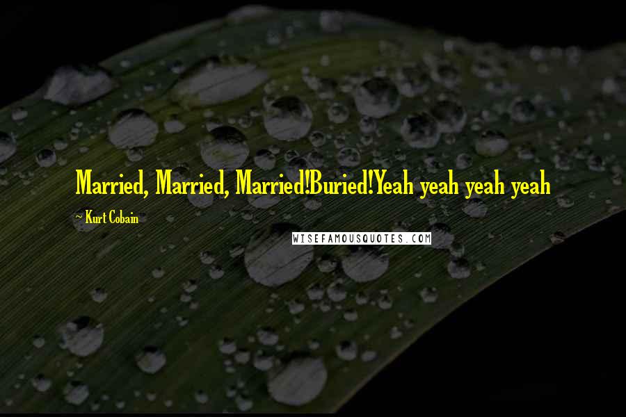 Kurt Cobain Quotes: Married, Married, Married!Buried!Yeah yeah yeah yeah