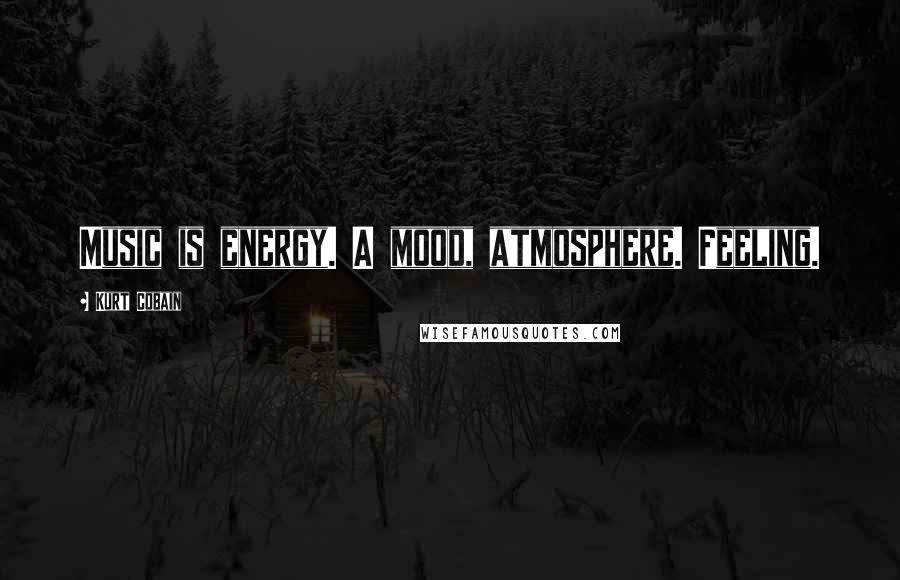 Kurt Cobain Quotes: Music is energy. A mood, atmosphere. Feeling.