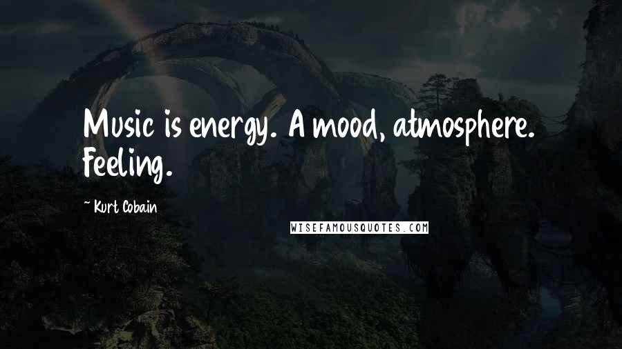 Kurt Cobain Quotes: Music is energy. A mood, atmosphere. Feeling.