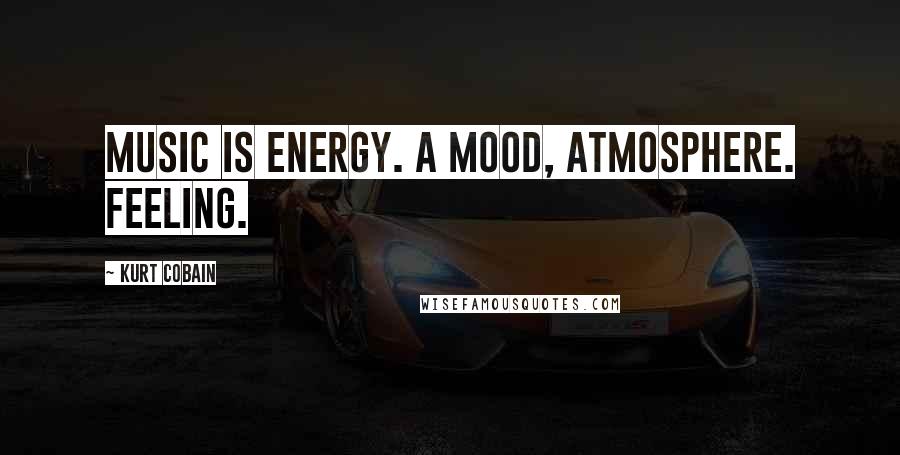 Kurt Cobain Quotes: Music is energy. A mood, atmosphere. Feeling.