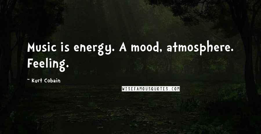 Kurt Cobain Quotes: Music is energy. A mood, atmosphere. Feeling.