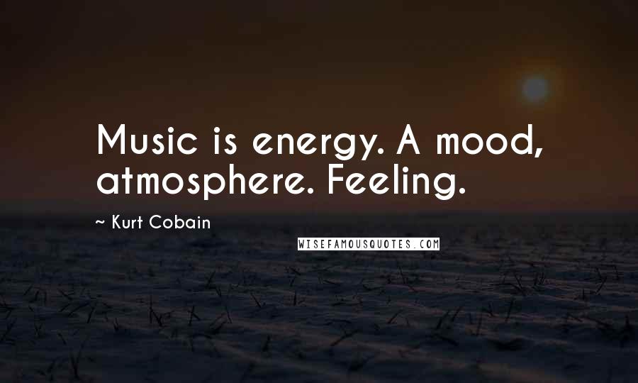 Kurt Cobain Quotes: Music is energy. A mood, atmosphere. Feeling.