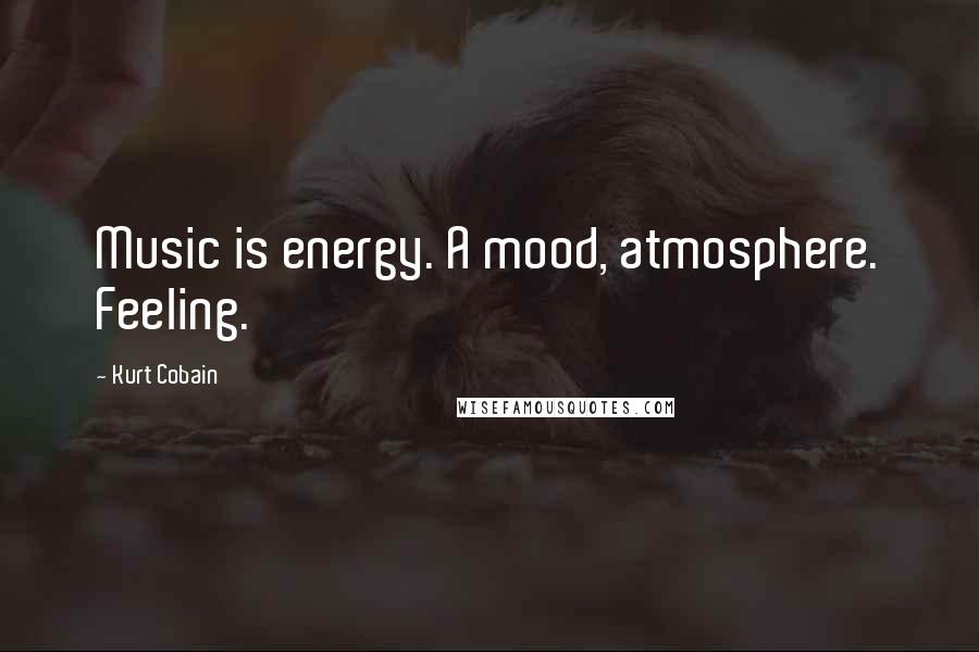 Kurt Cobain Quotes: Music is energy. A mood, atmosphere. Feeling.