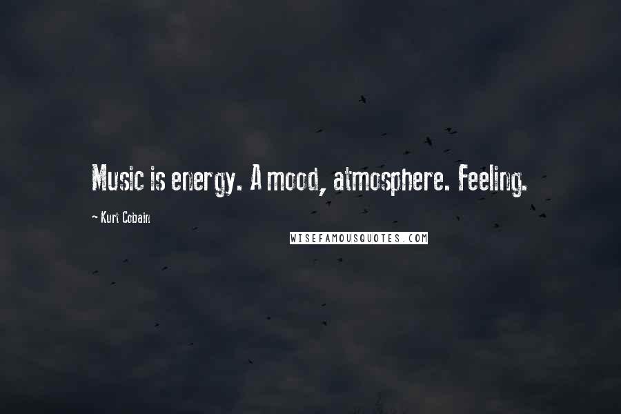 Kurt Cobain Quotes: Music is energy. A mood, atmosphere. Feeling.