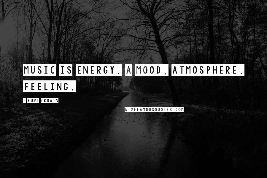 Kurt Cobain Quotes: Music is energy. A mood, atmosphere. Feeling.