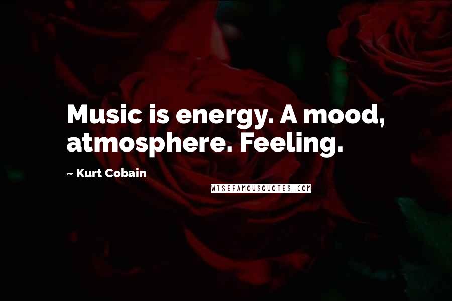 Kurt Cobain Quotes: Music is energy. A mood, atmosphere. Feeling.