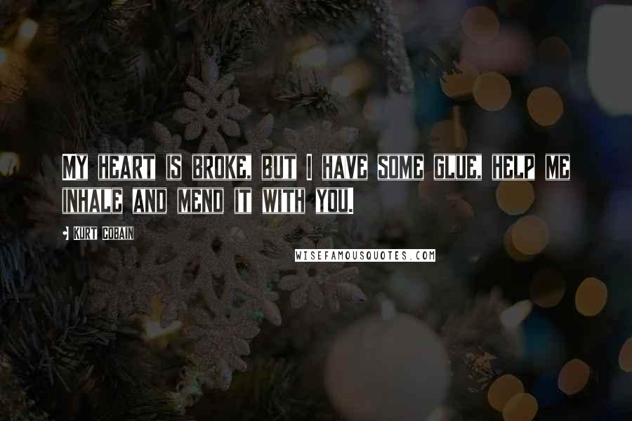 Kurt Cobain Quotes: My heart is broke, but I have some glue, help me inhale and mend it with you.