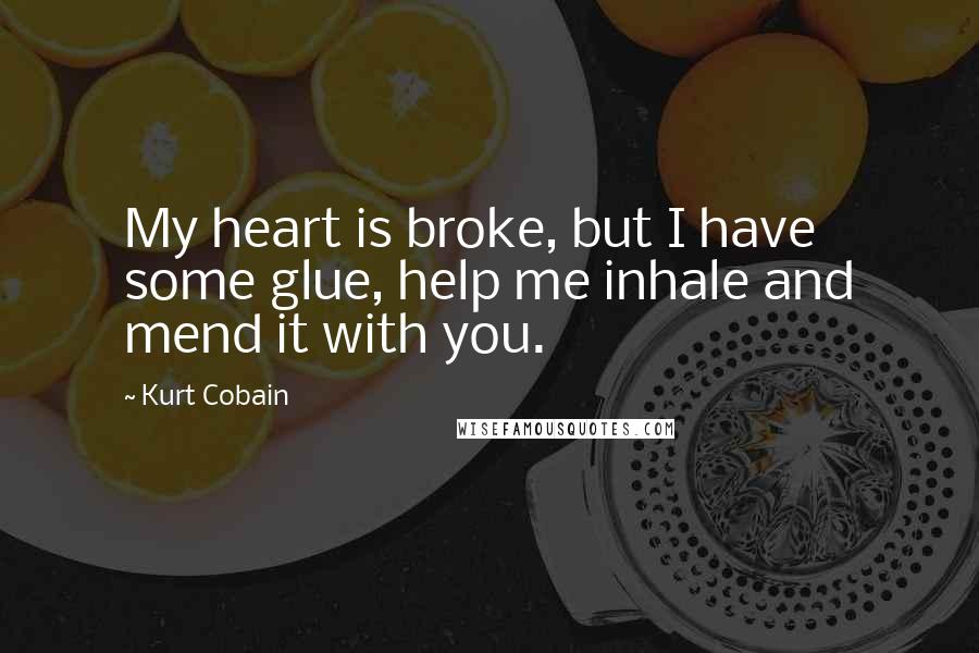 Kurt Cobain Quotes: My heart is broke, but I have some glue, help me inhale and mend it with you.