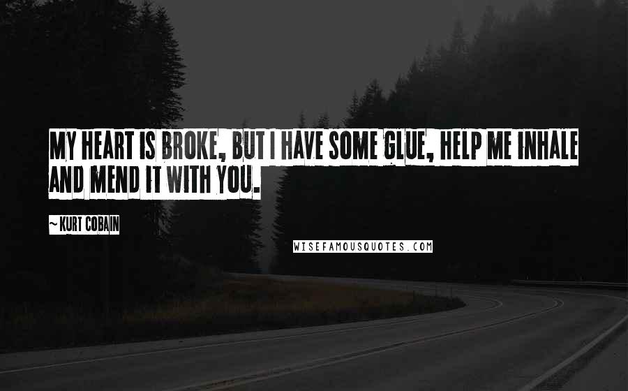 Kurt Cobain Quotes: My heart is broke, but I have some glue, help me inhale and mend it with you.
