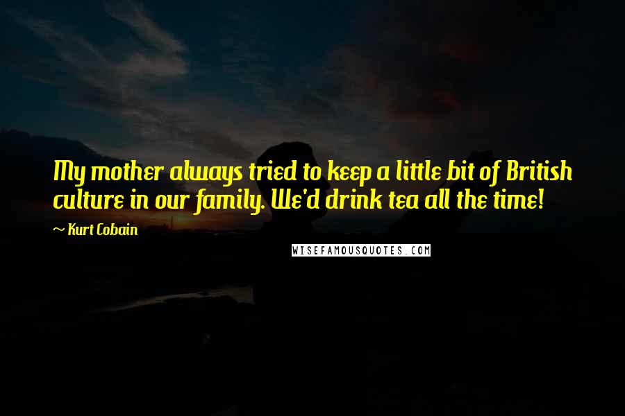 Kurt Cobain Quotes: My mother always tried to keep a little bit of British culture in our family. We'd drink tea all the time!