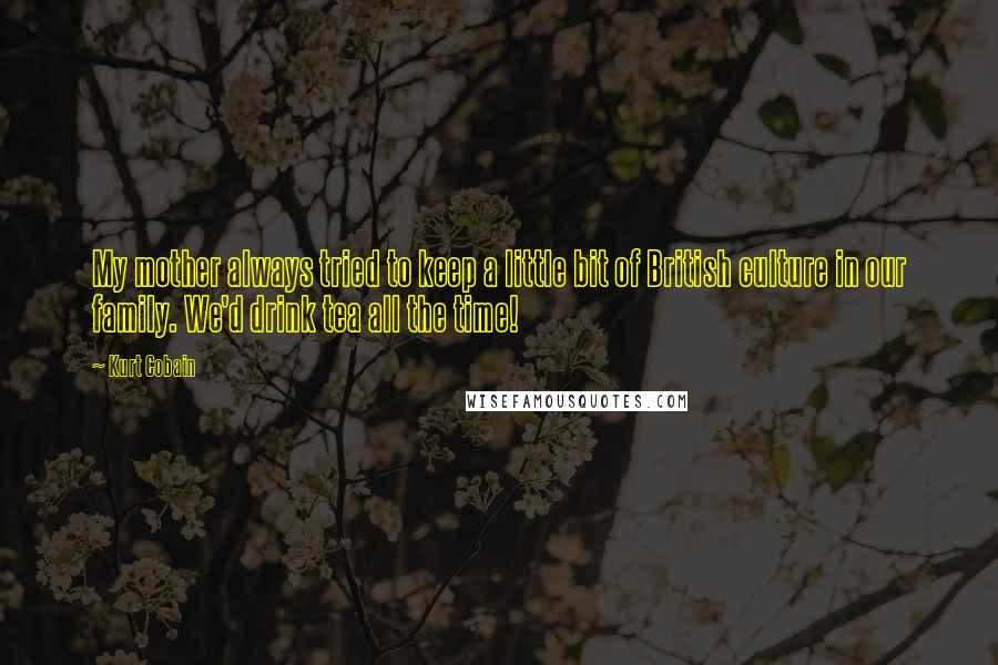 Kurt Cobain Quotes: My mother always tried to keep a little bit of British culture in our family. We'd drink tea all the time!