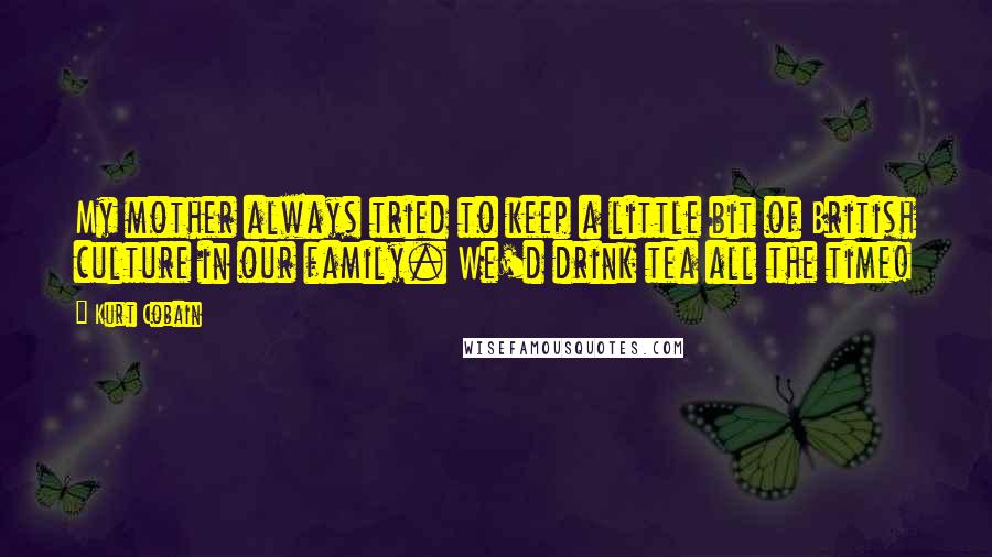 Kurt Cobain Quotes: My mother always tried to keep a little bit of British culture in our family. We'd drink tea all the time!