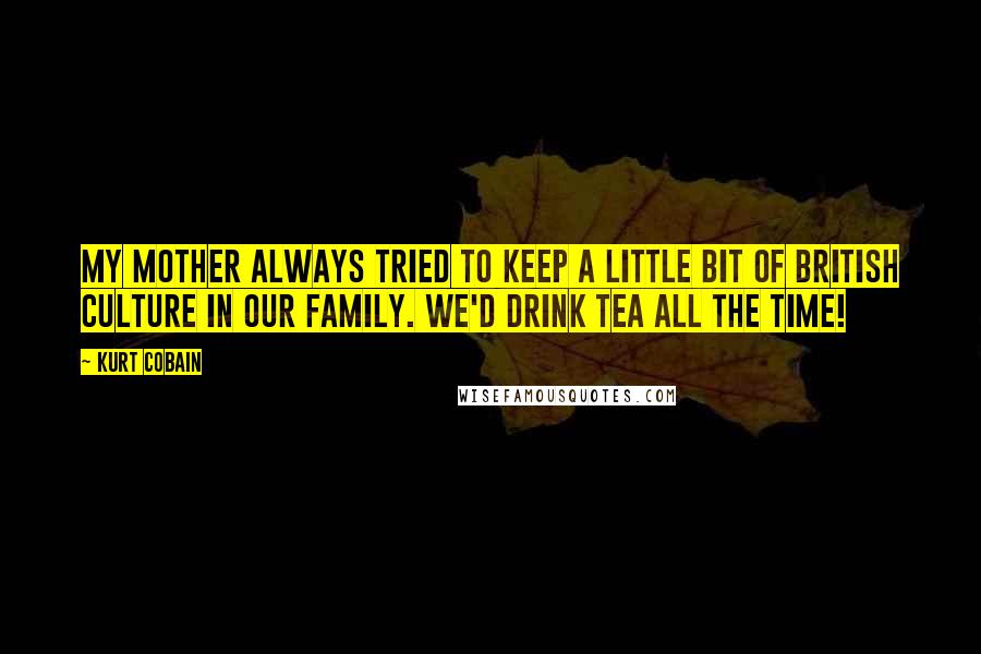 Kurt Cobain Quotes: My mother always tried to keep a little bit of British culture in our family. We'd drink tea all the time!