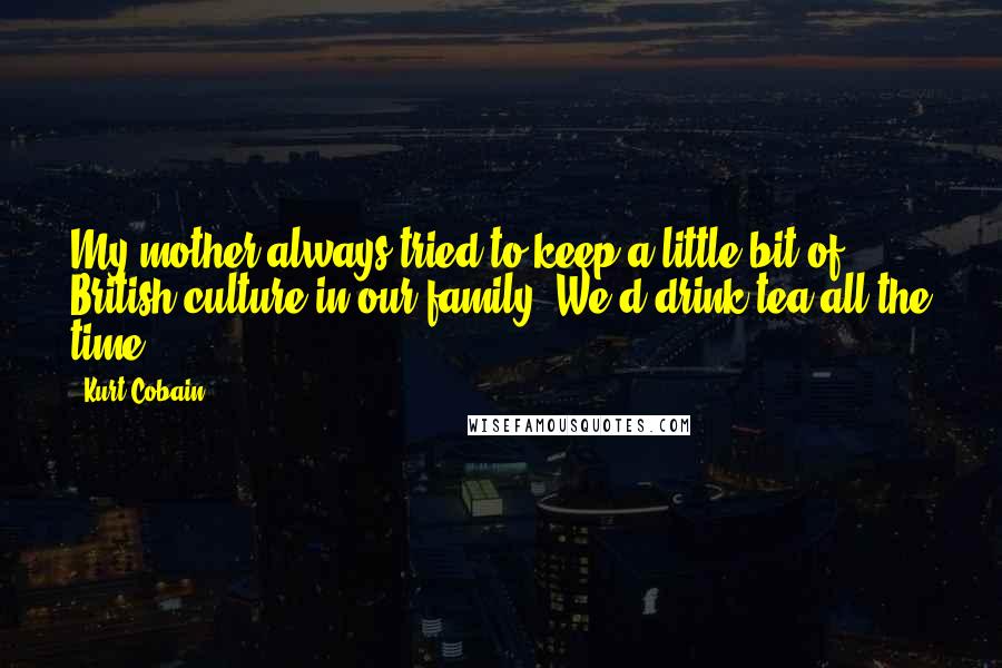 Kurt Cobain Quotes: My mother always tried to keep a little bit of British culture in our family. We'd drink tea all the time!