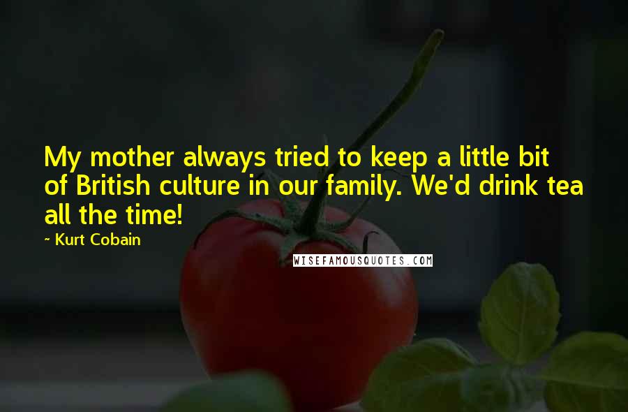 Kurt Cobain Quotes: My mother always tried to keep a little bit of British culture in our family. We'd drink tea all the time!