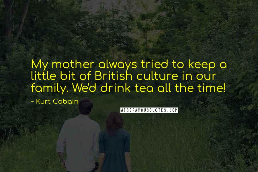 Kurt Cobain Quotes: My mother always tried to keep a little bit of British culture in our family. We'd drink tea all the time!