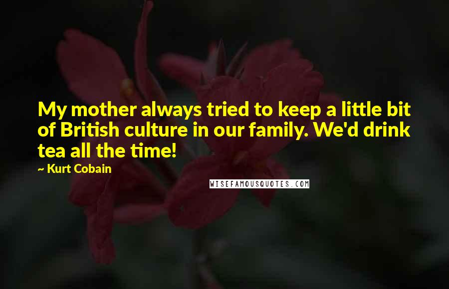 Kurt Cobain Quotes: My mother always tried to keep a little bit of British culture in our family. We'd drink tea all the time!