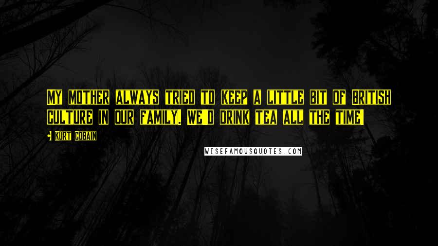 Kurt Cobain Quotes: My mother always tried to keep a little bit of British culture in our family. We'd drink tea all the time!