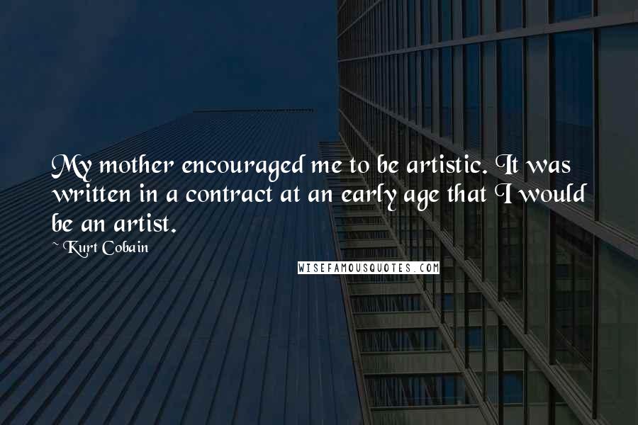 Kurt Cobain Quotes: My mother encouraged me to be artistic. It was written in a contract at an early age that I would be an artist.