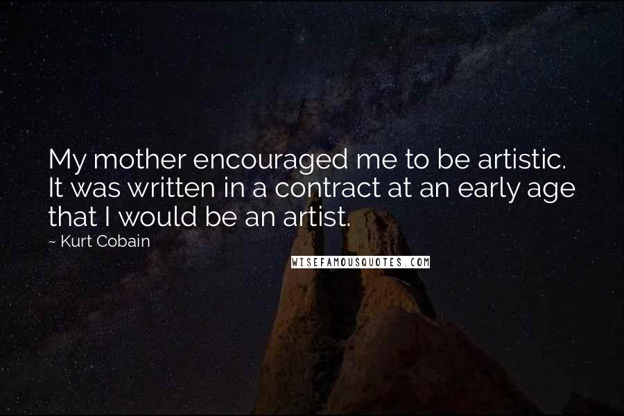 Kurt Cobain Quotes: My mother encouraged me to be artistic. It was written in a contract at an early age that I would be an artist.