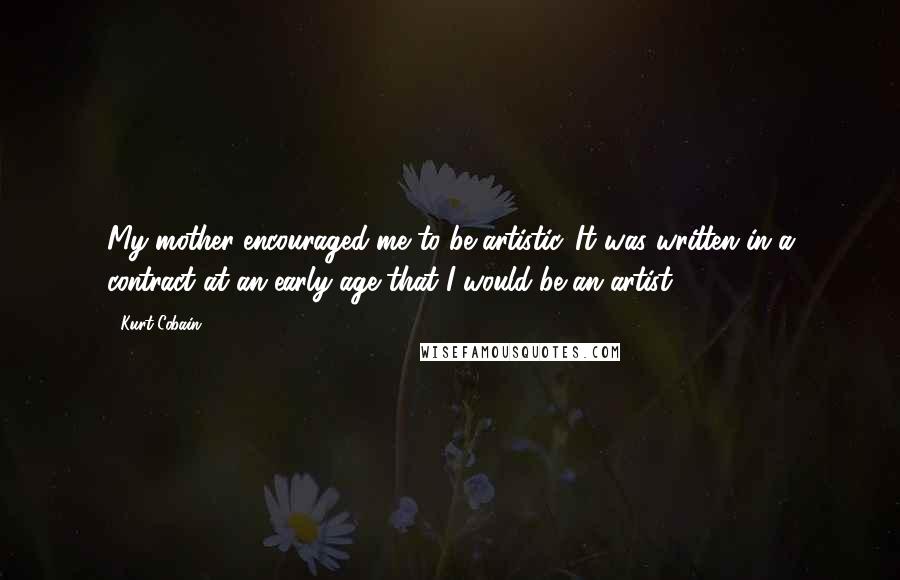 Kurt Cobain Quotes: My mother encouraged me to be artistic. It was written in a contract at an early age that I would be an artist.