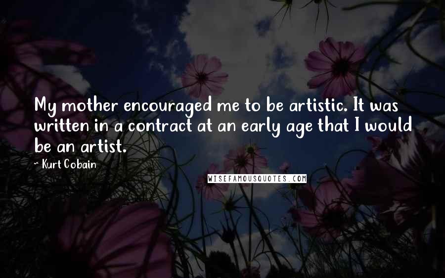 Kurt Cobain Quotes: My mother encouraged me to be artistic. It was written in a contract at an early age that I would be an artist.