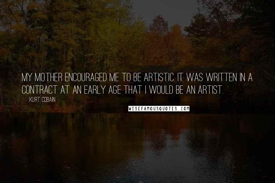 Kurt Cobain Quotes: My mother encouraged me to be artistic. It was written in a contract at an early age that I would be an artist.