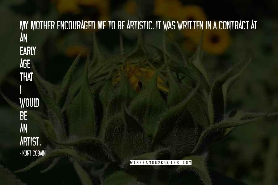 Kurt Cobain Quotes: My mother encouraged me to be artistic. It was written in a contract at an early age that I would be an artist.