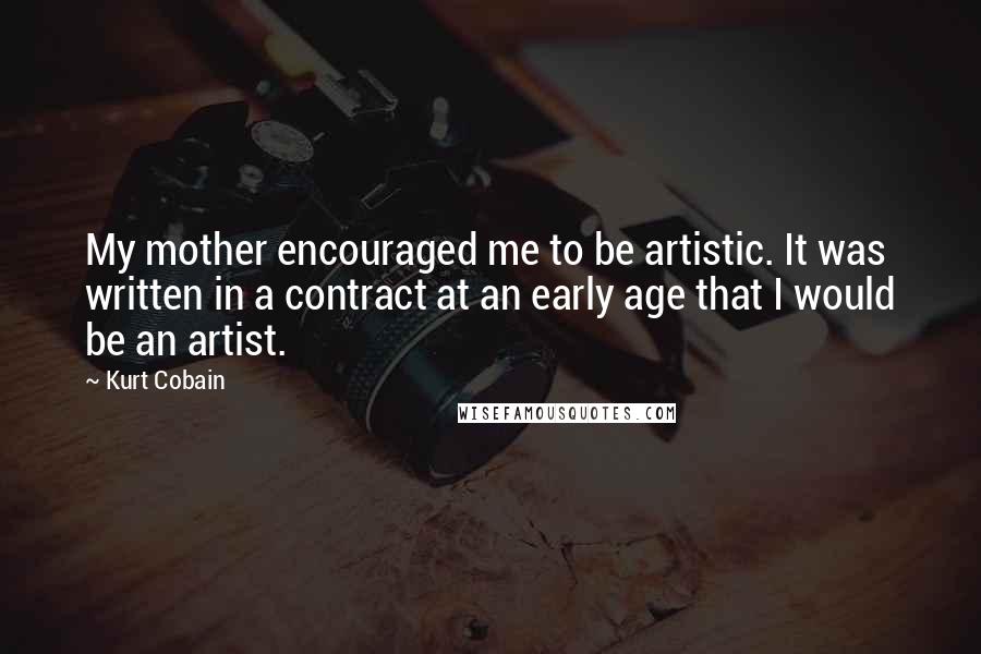 Kurt Cobain Quotes: My mother encouraged me to be artistic. It was written in a contract at an early age that I would be an artist.
