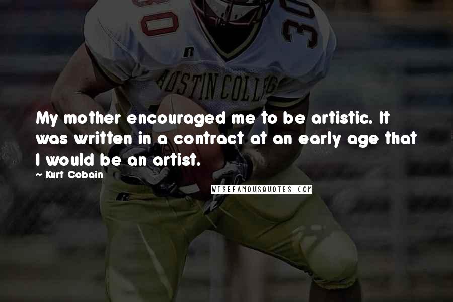 Kurt Cobain Quotes: My mother encouraged me to be artistic. It was written in a contract at an early age that I would be an artist.