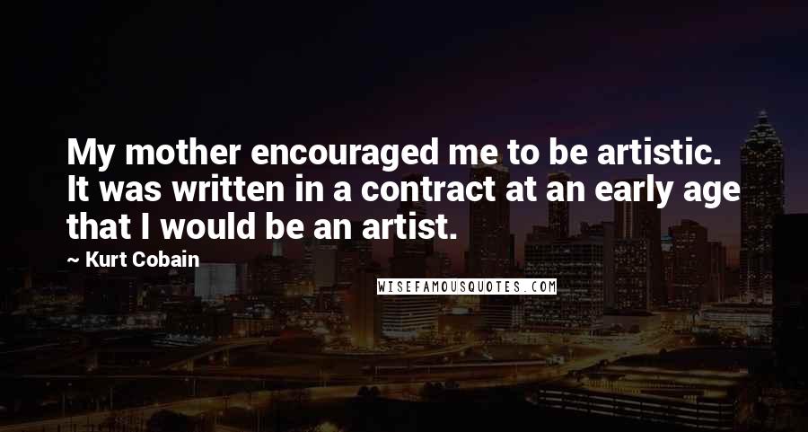 Kurt Cobain Quotes: My mother encouraged me to be artistic. It was written in a contract at an early age that I would be an artist.