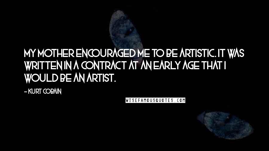 Kurt Cobain Quotes: My mother encouraged me to be artistic. It was written in a contract at an early age that I would be an artist.