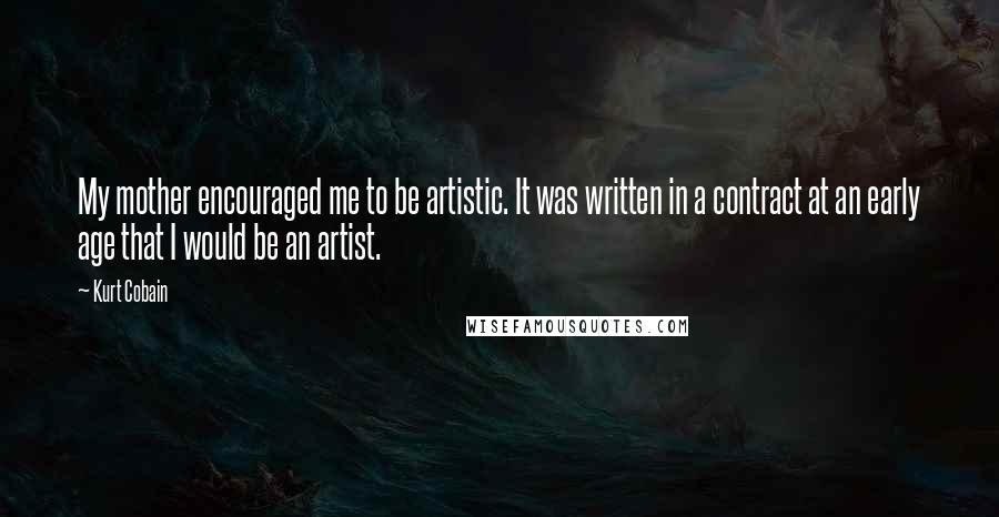 Kurt Cobain Quotes: My mother encouraged me to be artistic. It was written in a contract at an early age that I would be an artist.