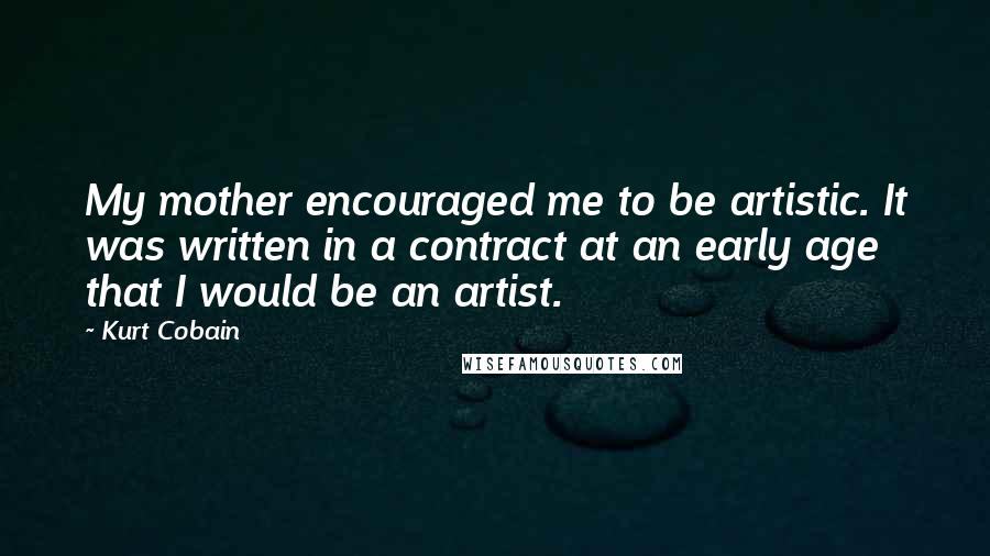 Kurt Cobain Quotes: My mother encouraged me to be artistic. It was written in a contract at an early age that I would be an artist.