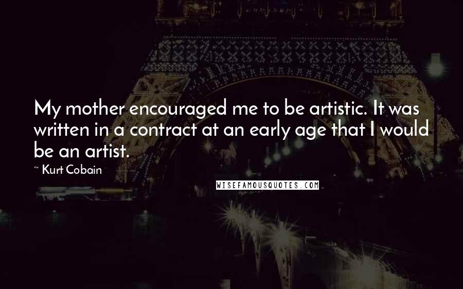 Kurt Cobain Quotes: My mother encouraged me to be artistic. It was written in a contract at an early age that I would be an artist.